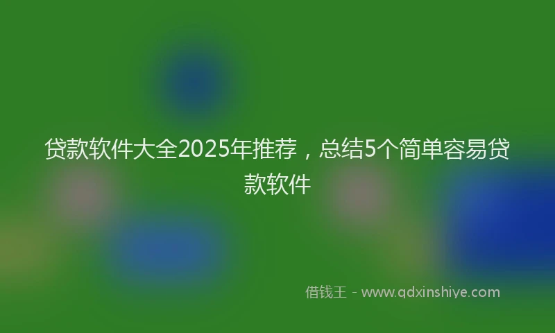贷款软件大全2025年推荐，总结5个简单容易贷款软件