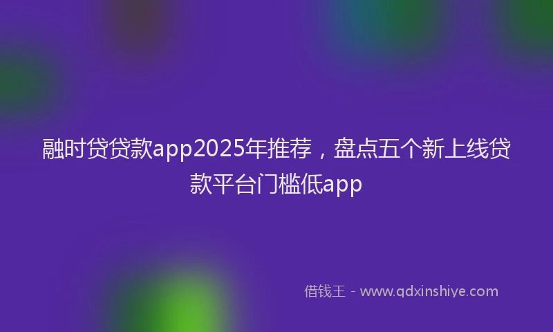 融时贷贷款app2025年推荐，盘点五个新上线贷款平台门槛低app