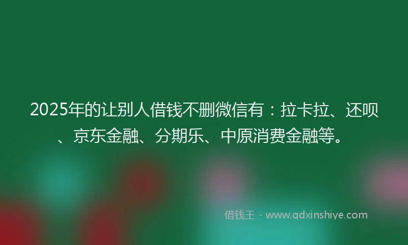 2025年的让别人借钱不删微信有:拉卡拉、还呗、京东金融、分期乐、中原消费金融等。
