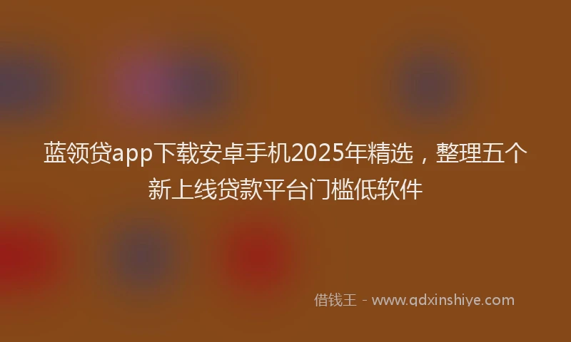 蓝领贷app下载安卓手机2025年精选，整理五个新上线贷款平台门槛低软件