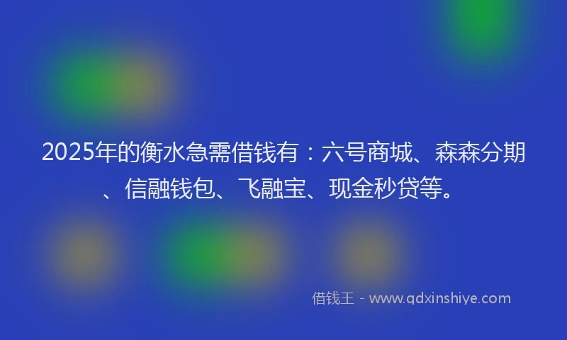 2025年的衡水急需借钱有：六号商城、森森分期、信融钱包、飞融宝、现金秒贷等。