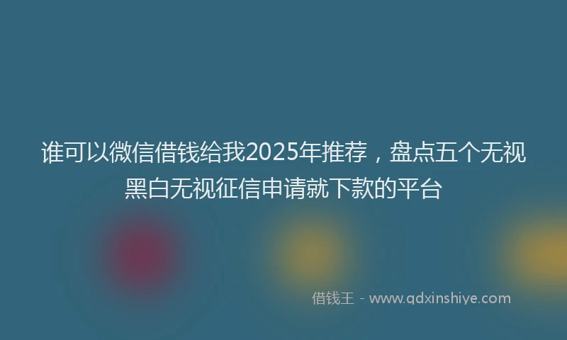 谁可以微信借钱给我2025年推荐，盘点五个无视黑白无视征信申请就下款的平台