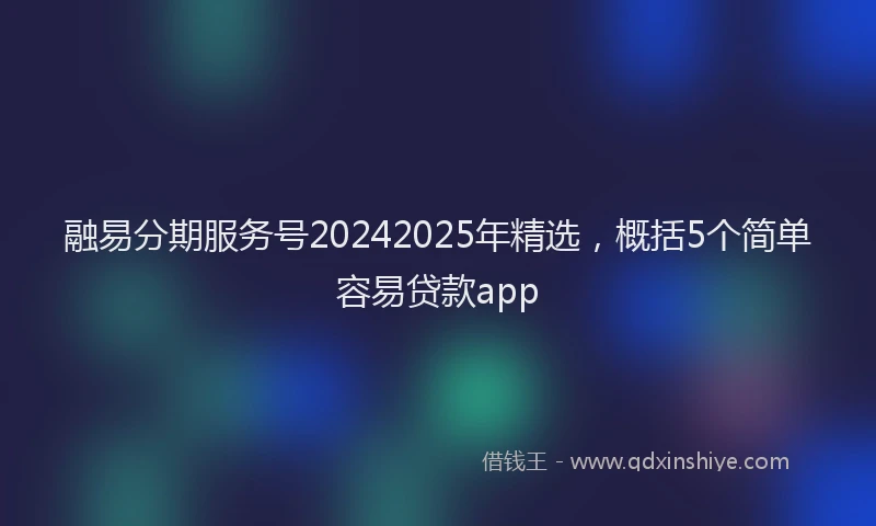 融易分期服务号20242025年精选，概括5个简单容易贷款app