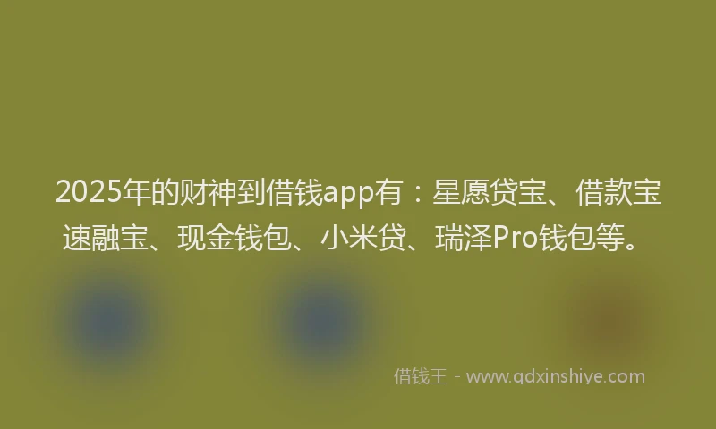 2025年的财神到借钱app有：星愿贷宝、借款宝速融宝、现金钱包、小米贷、瑞泽Pro钱包等。
