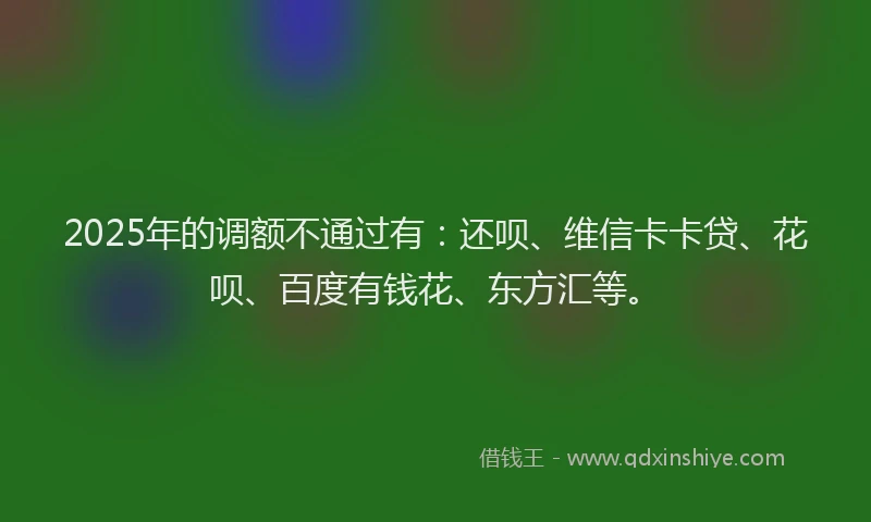 2025年的调额不通过有：还呗、维信卡卡贷、花呗、百度有钱花、东方汇等。