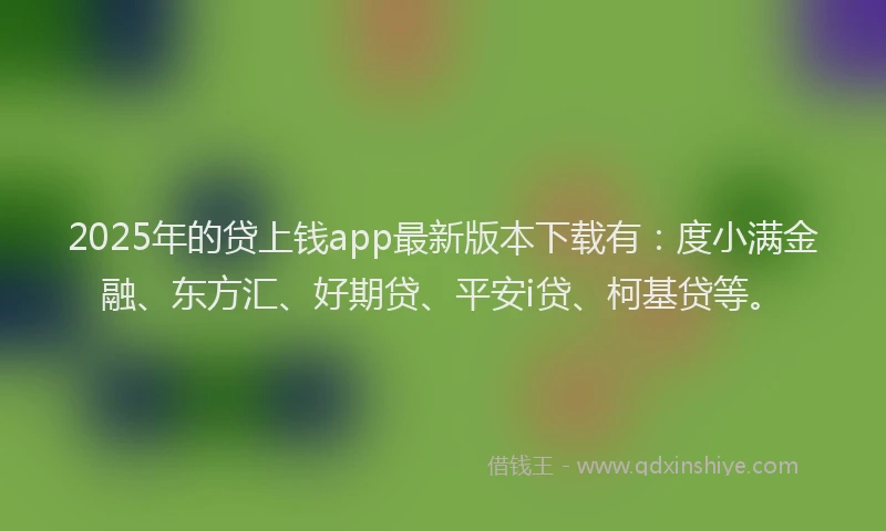 2025年的贷上钱app最新版本下载有：度小满金融、东方汇、好期贷、平安i贷、柯基贷等。