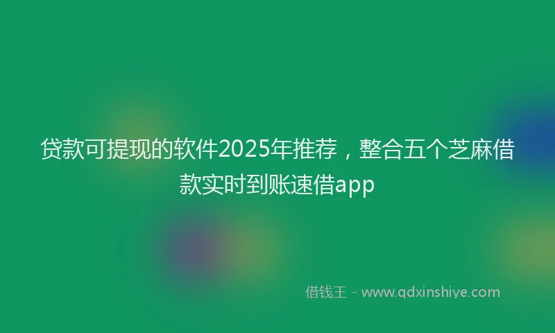 贷款可提现的软件2025年推荐，整合五个芝麻借款实时到账速借app