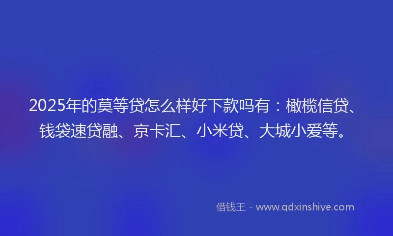 2025年的莫等贷怎么样好下款吗有：橄榄信贷、钱袋速贷融、京卡汇、小米贷、大城小爱等。