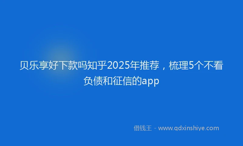 贝乐享好下款吗知乎2025年推荐，梳理5个不看负债和征信的app