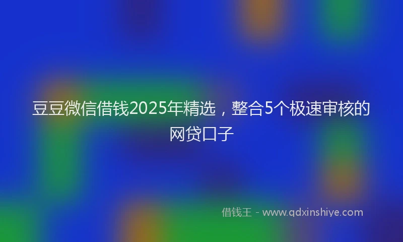 豆豆微信借钱2025年精选，整合5个极速审核的网贷口子
