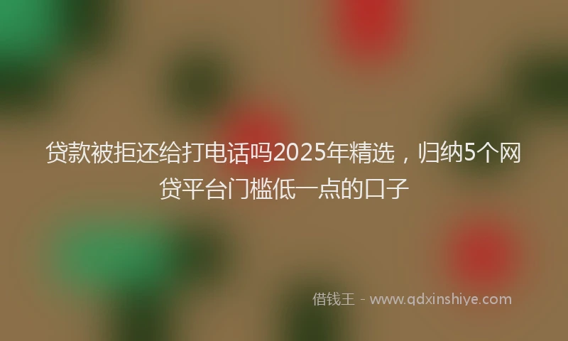 贷款被拒还给打电话吗2025年精选，归纳5个网贷平台门槛低一点的口子