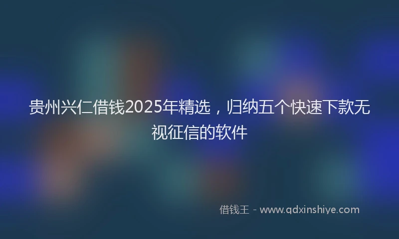 贵州兴仁借钱2025年精选，归纳五个快速下款无视征信的软件