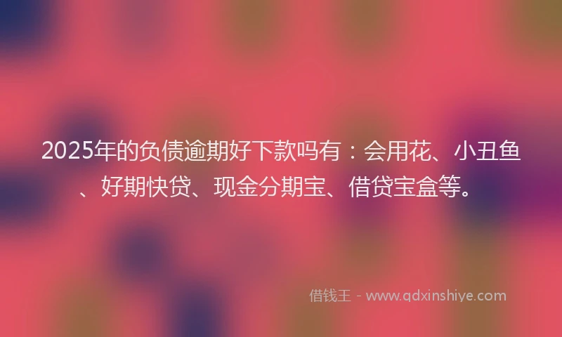 2025年的负债逾期好下款吗有:会用花、小丑鱼、好期快贷、现金分期宝、借贷宝盒等。