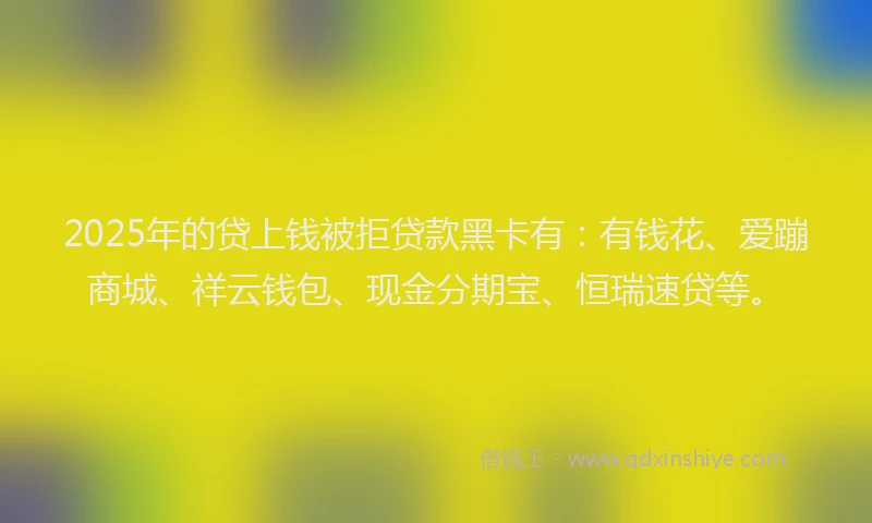 2025年的贷上钱被拒贷款黑卡有：有钱花、爱蹦商城、祥云钱包、现金分期宝、恒瑞速贷等。
