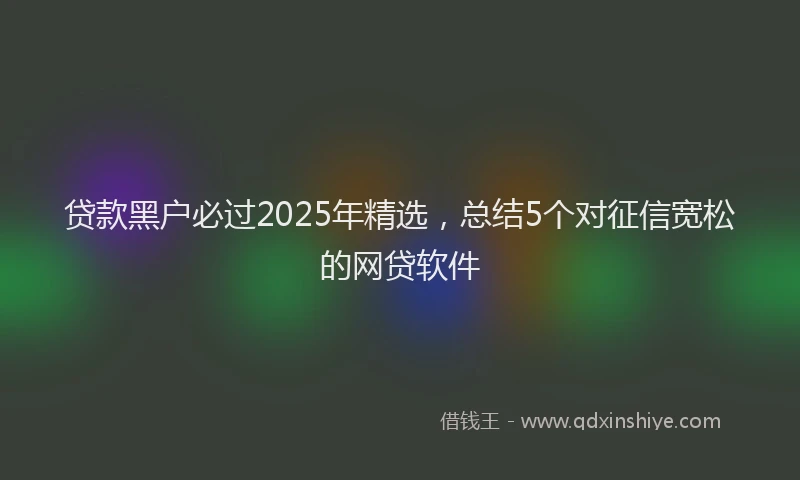 贷款黑户必过2025年精选，总结5个对征信宽松的网贷软件