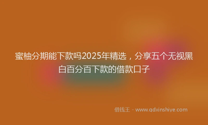 蜜柚分期能下款吗2025年精选，分享五个无视黑白百分百下款的借款口子