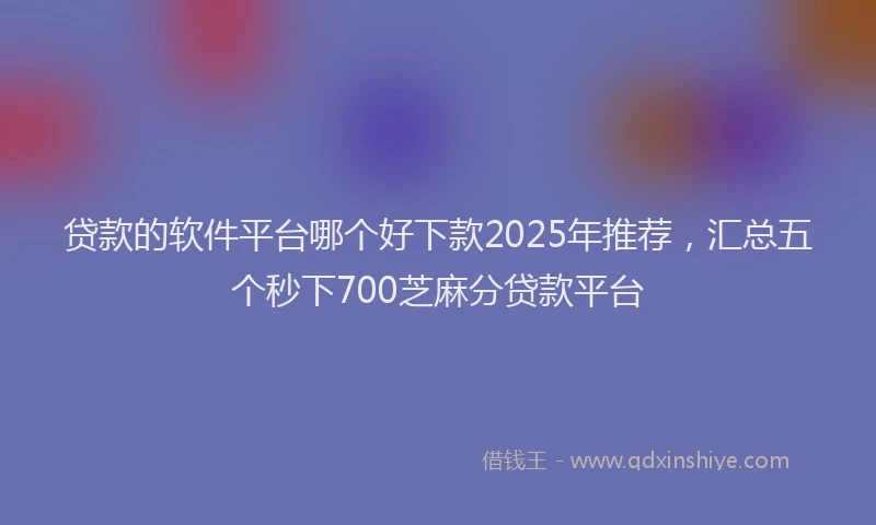 贷款的软件平台哪个好下款2025年推荐，汇总五个秒下700芝麻分贷款平台