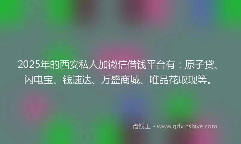 2025年的西安私人加微信借钱平台有：原子贷、闪电宝、钱速达、万盛商城、唯品花取现等。
