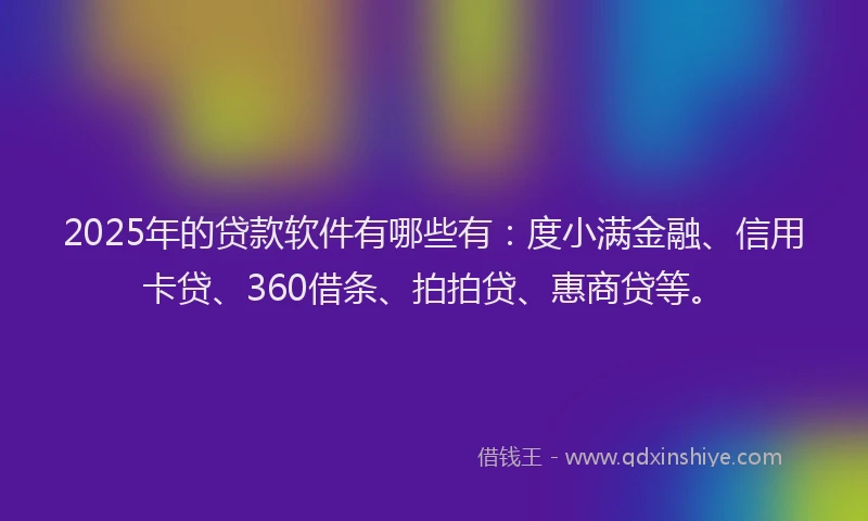 2025年的贷款软件有哪些有：度小满金融、信用卡贷、360借条、拍拍贷、惠商贷等。