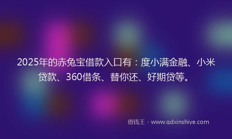2025年的赤兔宝借款入口有：度小满金融、小米贷款、360借条、替你还、好期贷等。