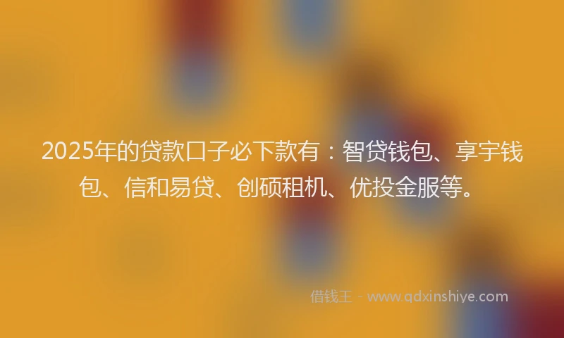 2025年的贷款口子必下款有：智贷钱包、享宇钱包、信和易贷、创硕租机、优投金服等。