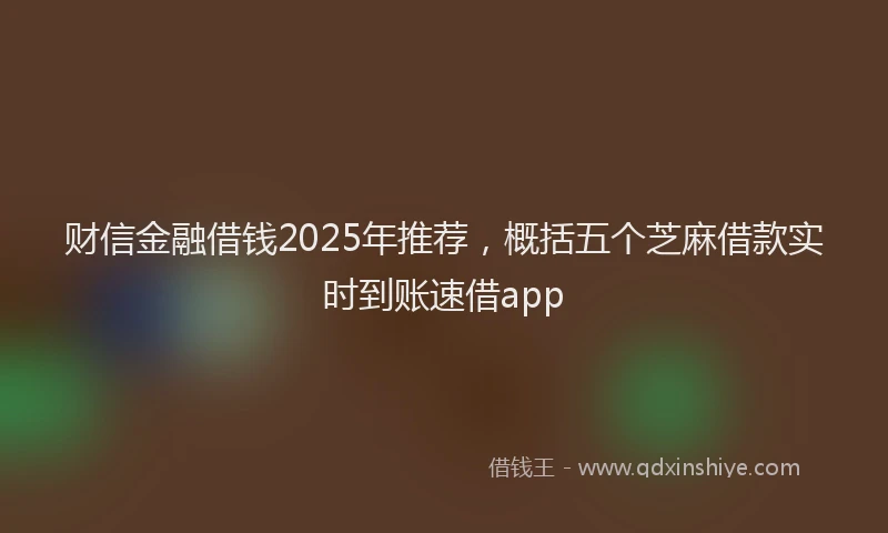 财信金融借钱2025年推荐，概括五个芝麻借款实时到账速借app