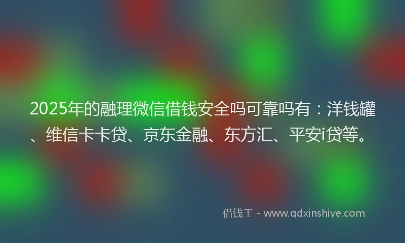 2025年的融理微信借钱安全吗可靠吗有：洋钱罐、维信卡卡贷、京东金融、东方汇、平安i贷等。