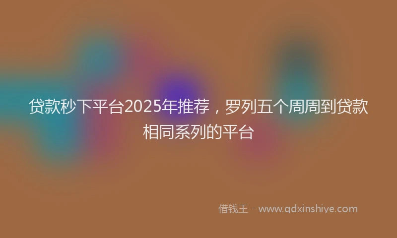 贷款秒下平台2025年推荐，罗列五个周周到贷款相同系列的平台