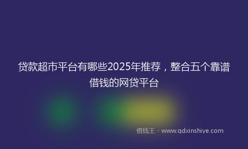 贷款超市平台有哪些2025年推荐，整合五个靠谱借钱的网贷平台