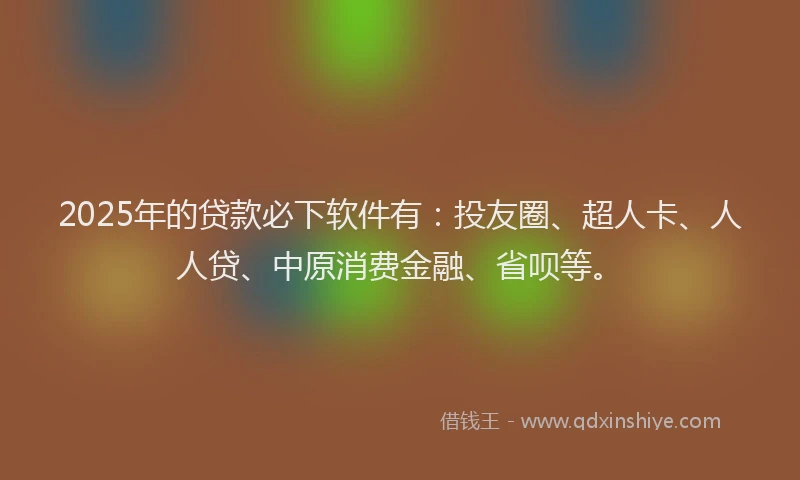 2025年的贷款必下软件有：投友圈、超人卡、人人贷、中原消费金融、省呗等。