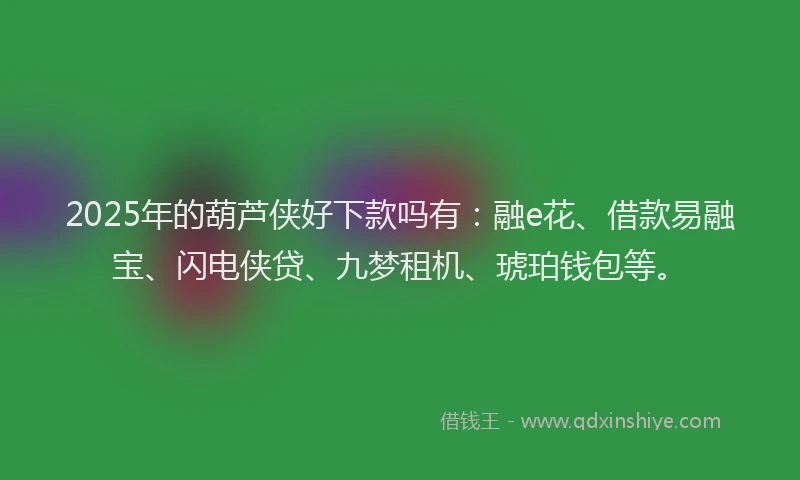2025年的葫芦侠好下款吗有：融e花、借款易融宝、闪电侠贷、九梦租机、琥珀钱包等。