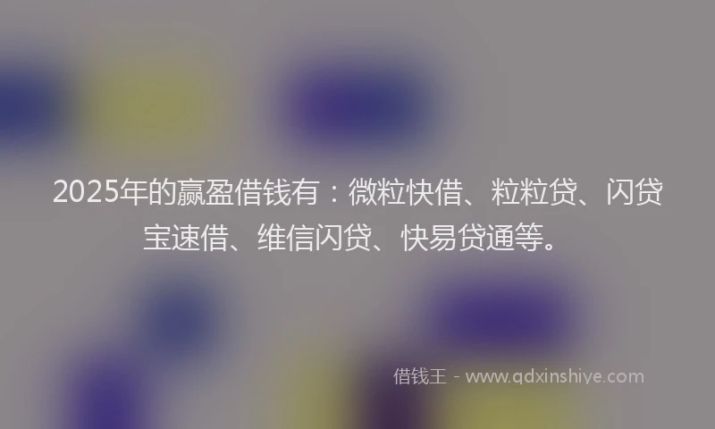 2025年的赢盈借钱有：微粒快借、粒粒贷、闪贷宝速借、维信闪贷、快易贷通等。
