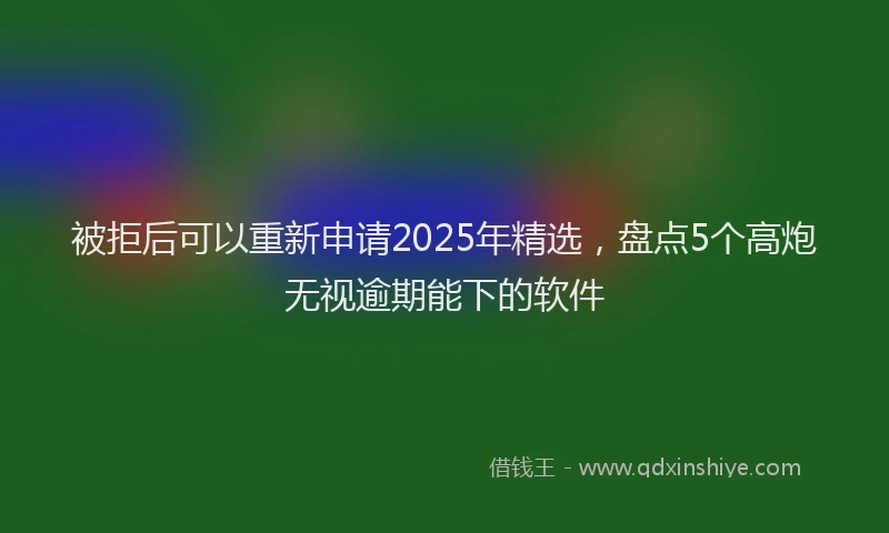被拒后可以重新申请2025年精选，盘点5个高炮无视逾期能下的软件