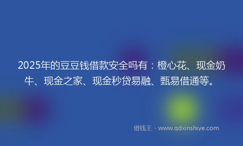 2025年的豆豆钱借款安全吗有：橙心花、现金奶牛、现金之家、现金秒贷易融、甄易借通等。