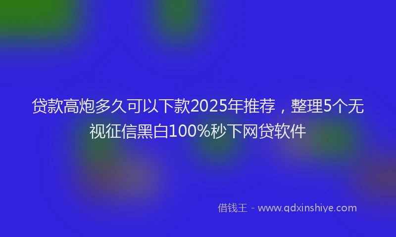 贷款高炮多久可以下款2025年推荐，整理5个无视征信黑白100%秒下网贷软件