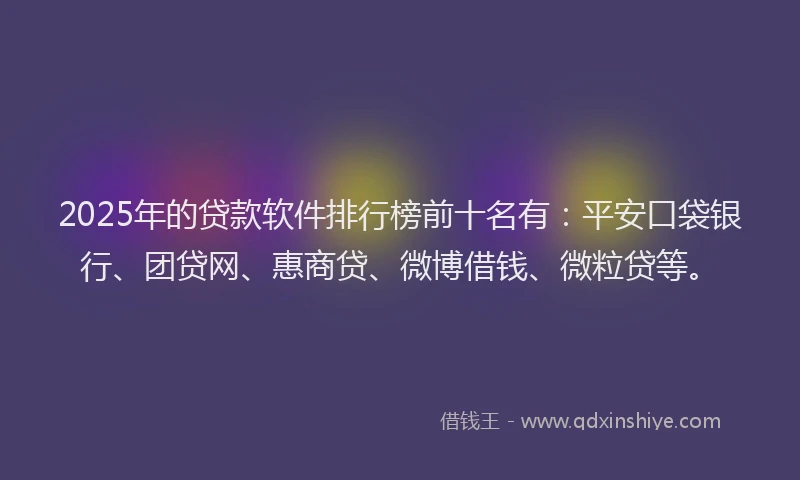 2025年的贷款软件排行榜前十名有：平安口袋银行、团贷网、惠商贷、微博借钱、微粒贷等。