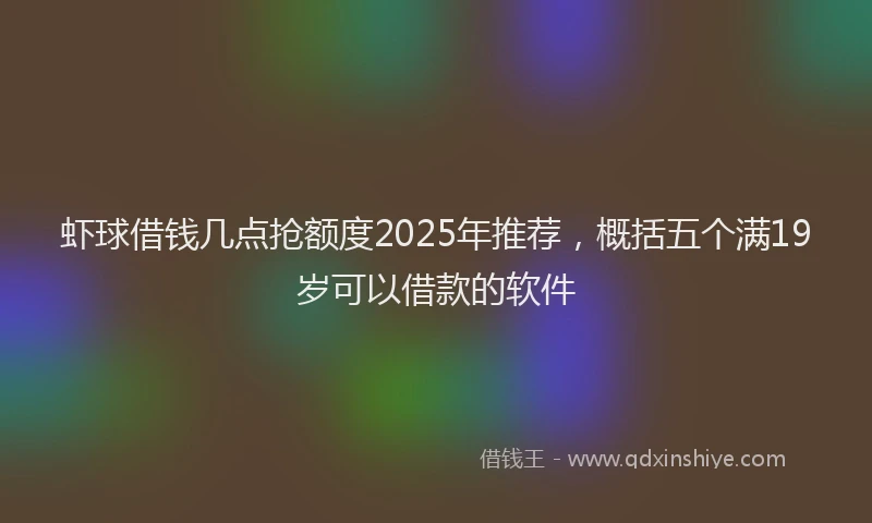 虾球借钱几点抢额度2025年推荐，概括五个满19岁可以借款的软件