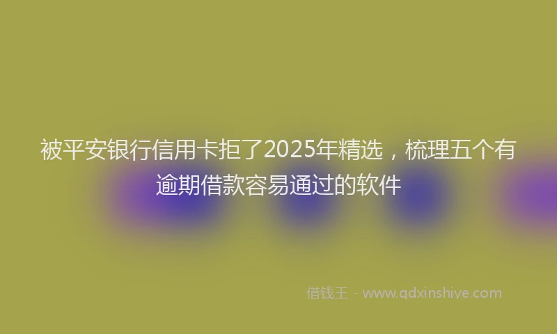 被平安银行信用卡拒了2025年精选，梳理五个有逾期借款容易通过的软件