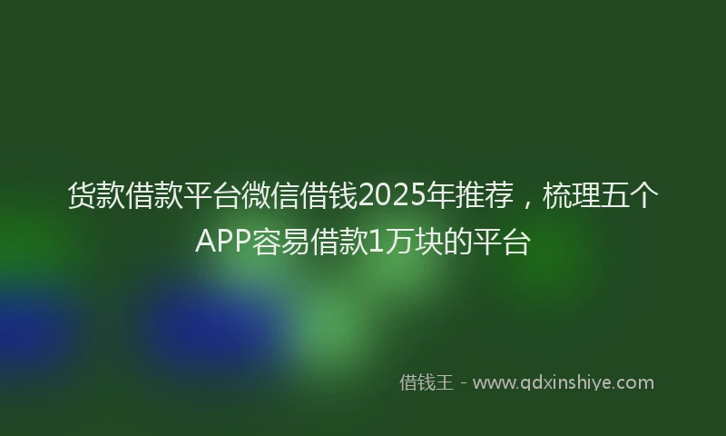 货款借款平台微信借钱2025年推荐，梳理五个APP容易借款1万块的平台