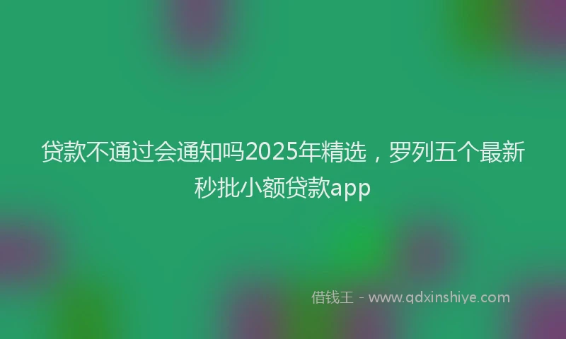贷款不通过会通知吗2025年精选，罗列五个最新秒批小额贷款app
