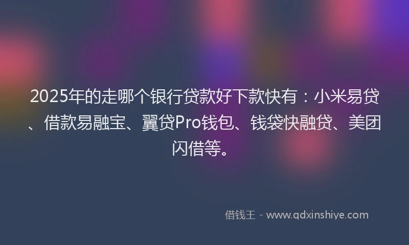 2025年的走哪个银行贷款好下款快有：小米易贷、借款易融宝、翼贷Pro钱包、钱袋快融贷、美团闪借等。
