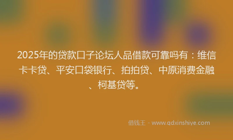 2025年的贷款口子论坛人品借款可靠吗有：维信卡卡贷、平安口袋银行、拍拍贷、中原消费金融、柯基贷等。