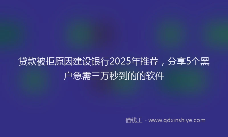 贷款被拒原因建设银行2025年推荐，分享5个黑户急需三万秒到的的软件