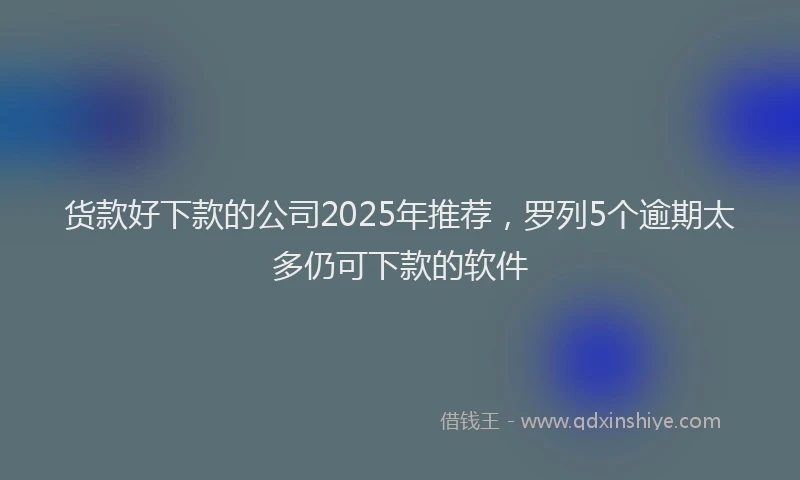 货款好下款的公司2025年推荐，罗列5个逾期太多仍可下款的软件