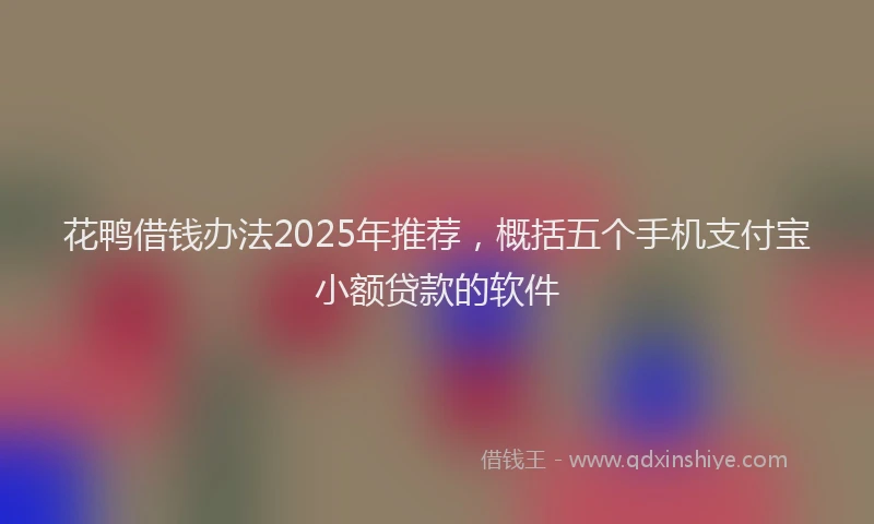 花鸭借钱办法2025年推荐，概括五个手机支付宝小额贷款的软件