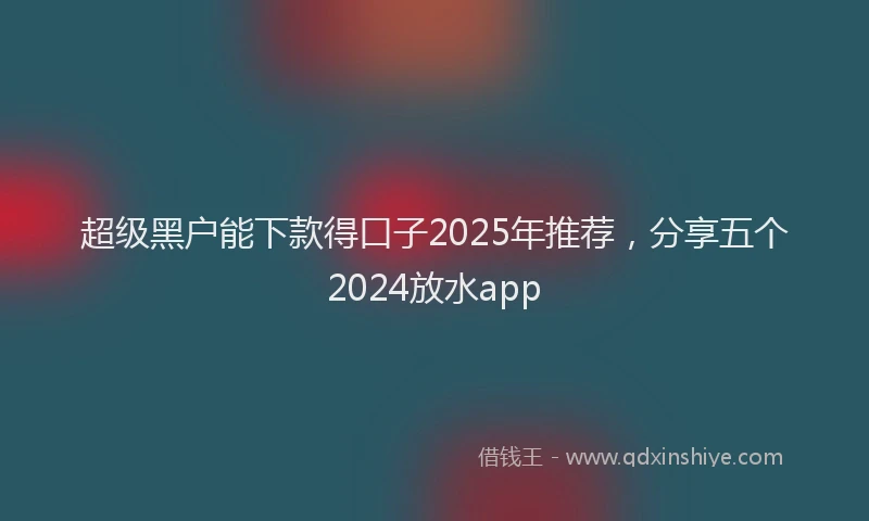 超级黑户能下款得口子2025年推荐，分享五个2024放水app