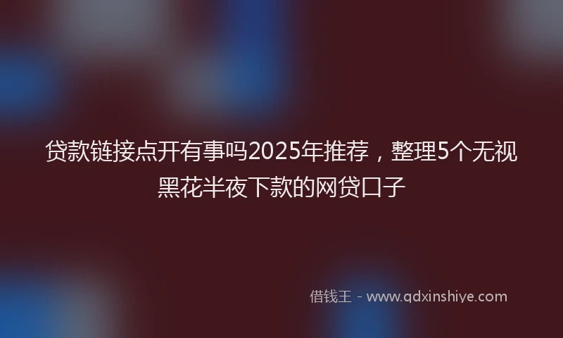 贷款链接点开有事吗2025年推荐，整理5个无视黑花半夜下款的网贷口子
