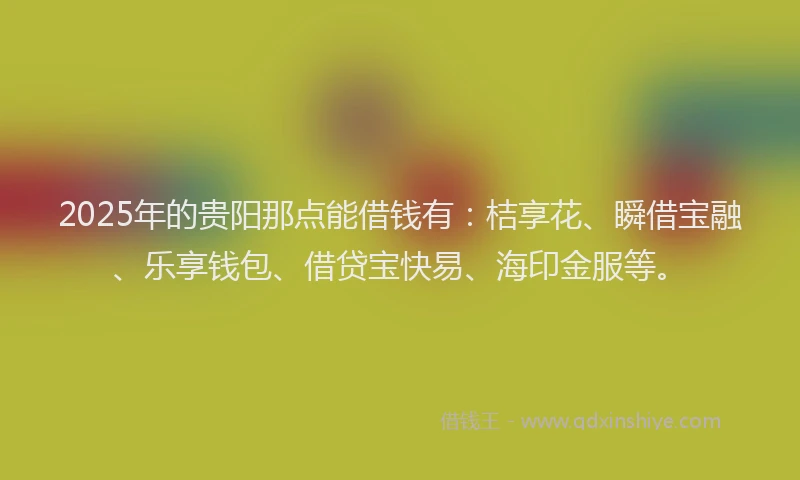 2025年的贵阳那点能借钱有：桔享花、瞬借宝融、乐享钱包、借贷宝快易、海印金服等。