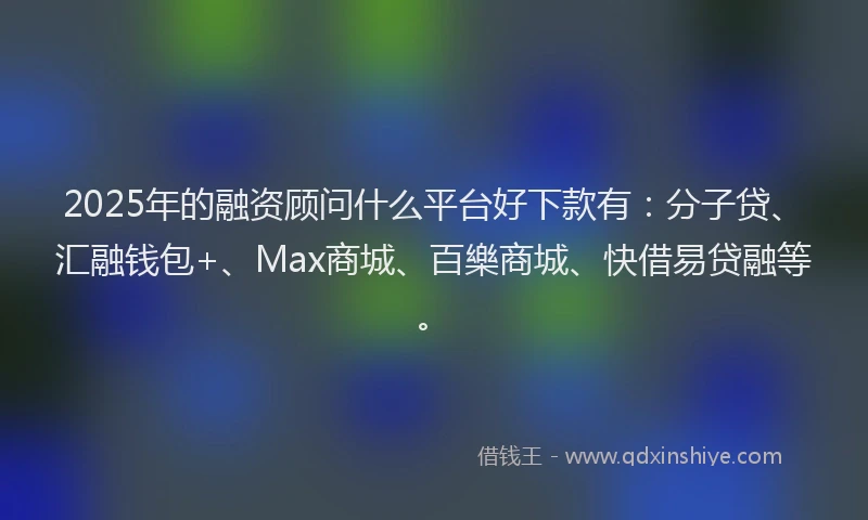 2025年的融资顾问什么平台好下款有：分子贷、汇融钱包+、Max商城、百樂商城、快借易贷融等。