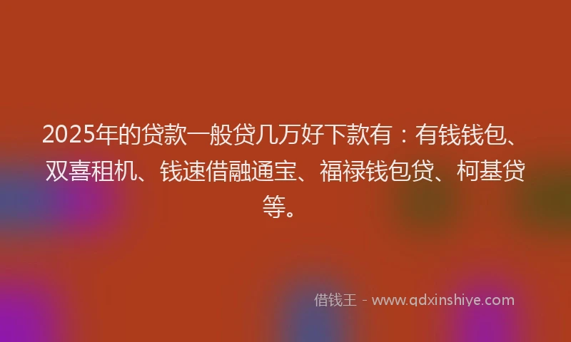 2025年的贷款一般贷几万好下款有：有钱钱包、双喜租机、钱速借融通宝、福禄钱包贷、柯基贷等。